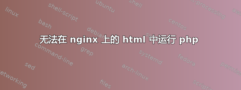 无法在 nginx 上的 html 中运行 php