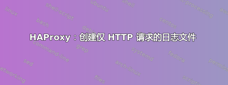 HAProxy：创建仅 HTTP 请求的日志文件