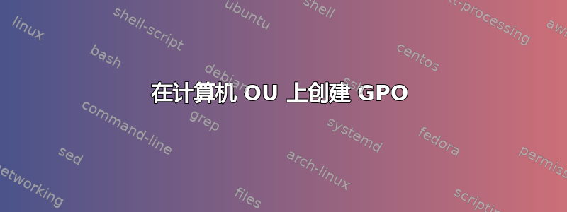 在计算机 OU 上创建 GPO