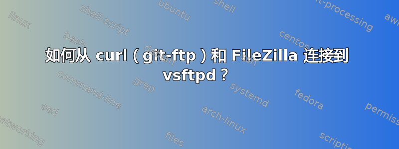 如何从 curl（git-ftp）和 FileZilla 连接到 vsftpd？