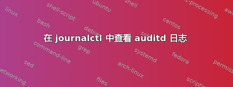 在 journalctl 中查看 auditd 日志