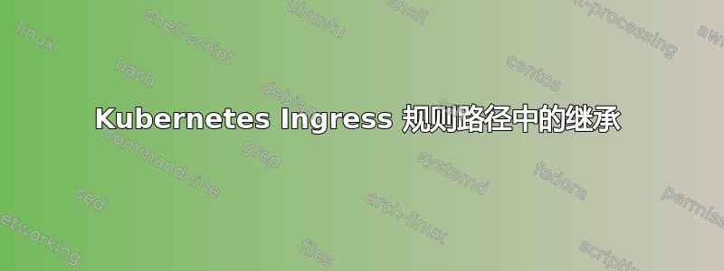 Kubernetes Ingress 规则路径中的继承