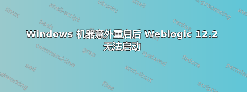 Windows 机器意外重启后 Weblogic 12.2 无法启动