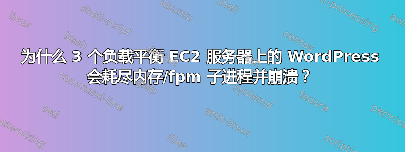 为什么 3 个负载平衡 EC2 服务器上的 WordPress 会耗尽内存/fpm 子进程并崩溃？