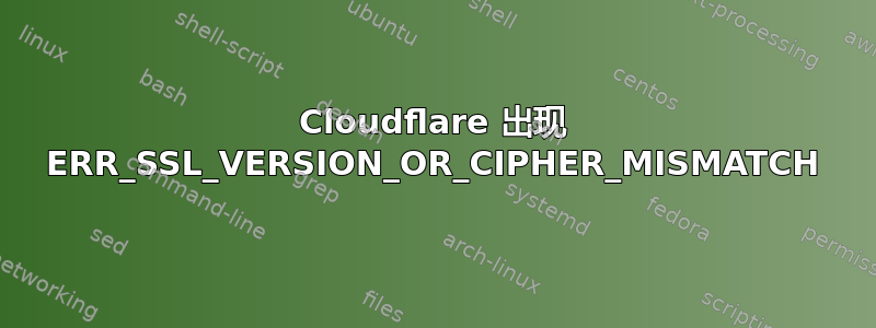 Cloudflare 出现 ERR_SSL_VERSION_OR_CIPHER_MISMATCH