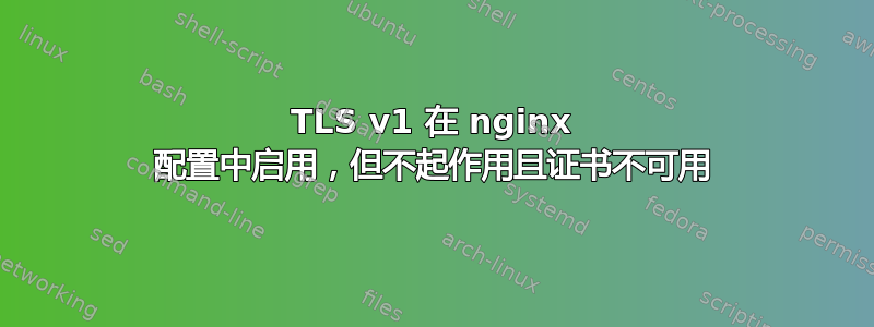 TLS v1 在 nginx 配置中启用，但不起作用且证书不可用