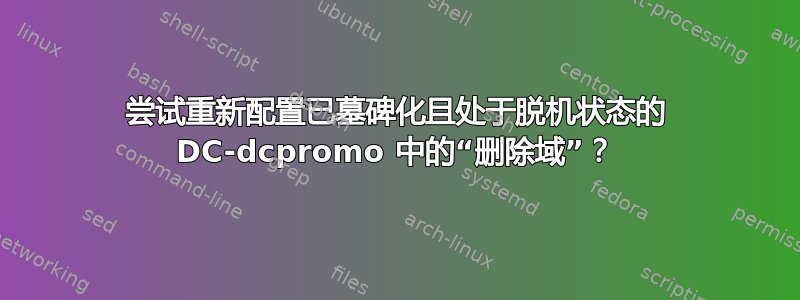 尝试重新配置已墓碑化且处于脱机状态的 DC-dcpromo 中的“删除域”？