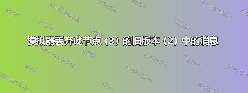 模拟器丢弃此节点 (3) 的旧版本 (2) 中的消息