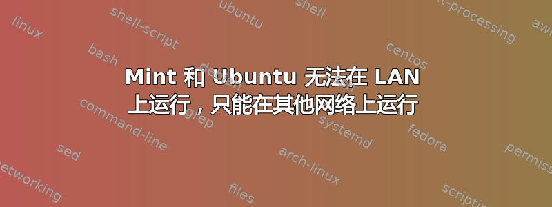 Mint 和 Ubuntu 无法在 LAN 上运行，只能在其他网络上运行