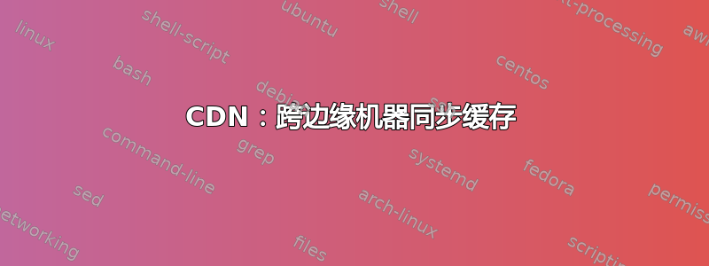 CDN：跨边缘机器同步缓存