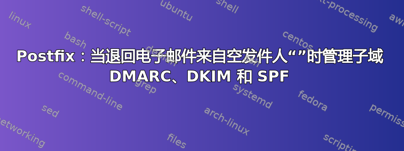 Postfix：当退回电子邮件来自空发件人“”时管理子域 DMARC、DKIM 和 SPF