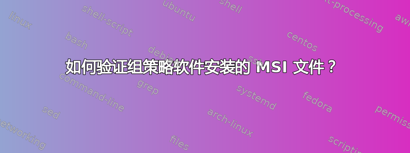 如何验证组策略软件安装的 MSI 文件？