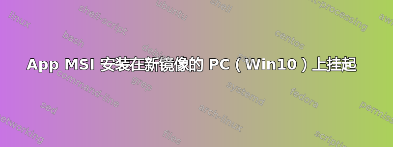 App MSI 安装在新镜像的 PC（Win10）上挂起 