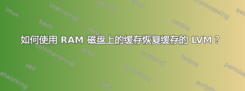 如何使用 RAM 磁盘上的缓存恢复缓存的 LVM？