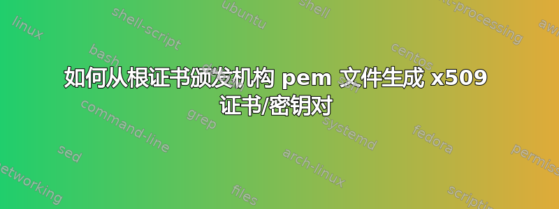 如何从根证书颁发机构 pem 文件生成 x509 证书/密钥对