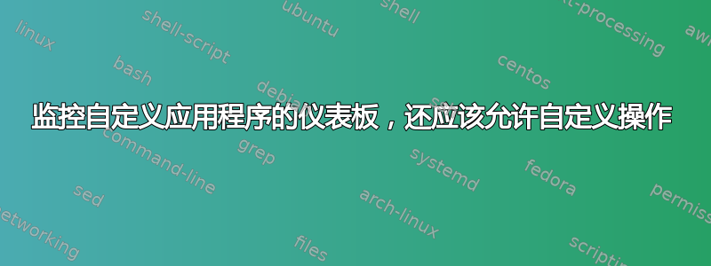 监控自定义应用程序的仪表板，还应该允许自定义操作