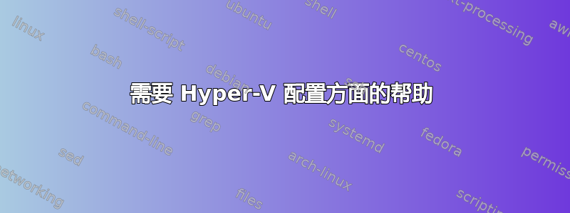 需要 Hyper-V 配置方面的帮助