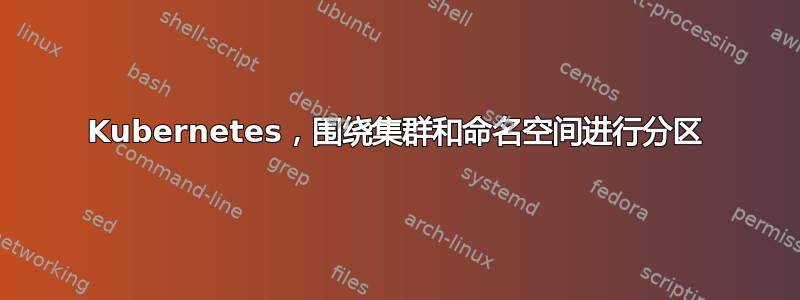 Kubernetes，围绕集群和命名空间进行分区