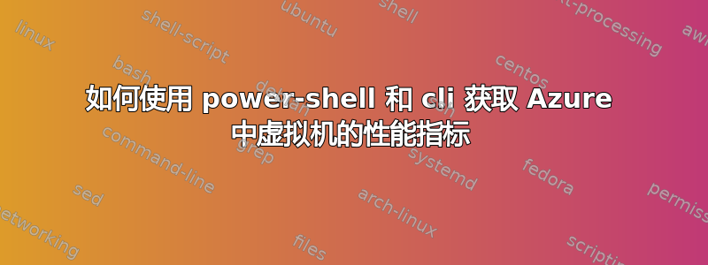 如何使用 power-shell 和 cli 获取 Azure 中虚拟机的性能指标