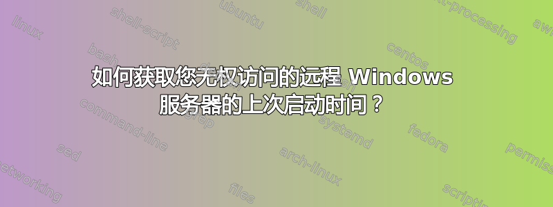 如何获取您无权访问的远程 Windows 服务器的上次启动时间？