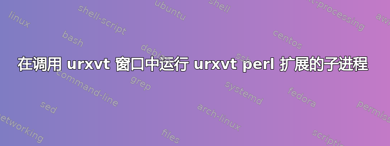 在调用 urxvt 窗口中运行 urxvt perl 扩展的子进程