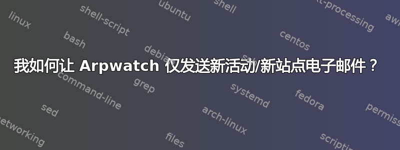 我如何让 Arpwatch 仅发送新活动/新站点电子邮件？