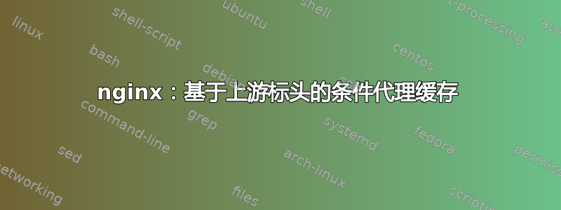 nginx：基于上游标头的条件代理缓存