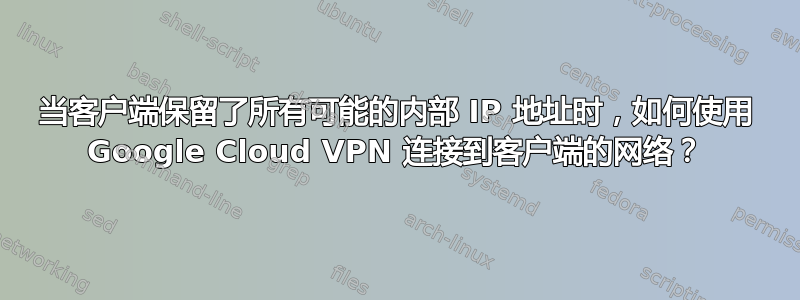 当客户端保留了所有可能的内部 IP 地址时，如何使用 Google Cloud VPN 连接到客户端的网络？