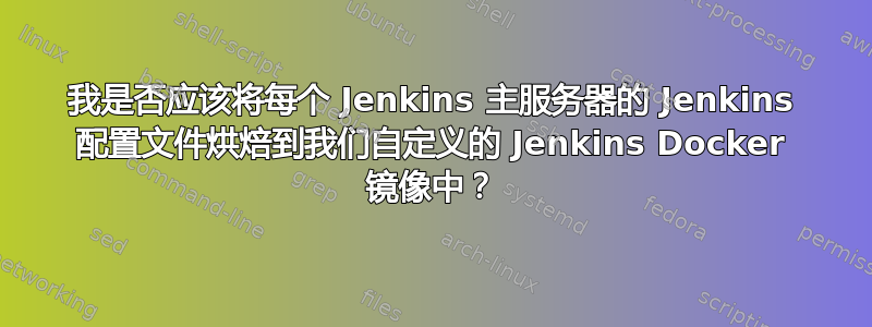 我是否应该将每个 Jenkins 主服务器的 Jenkins 配置文件烘焙到我们自定义的 Jenkins Docker 镜像中？