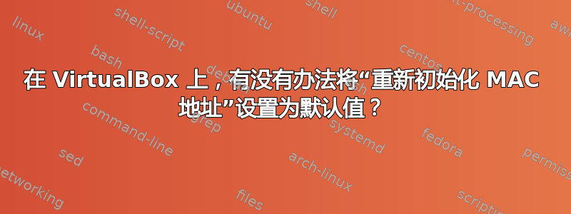 在 VirtualBox 上，有没有办法将“重新初始化 MAC 地址”设置为默认值？