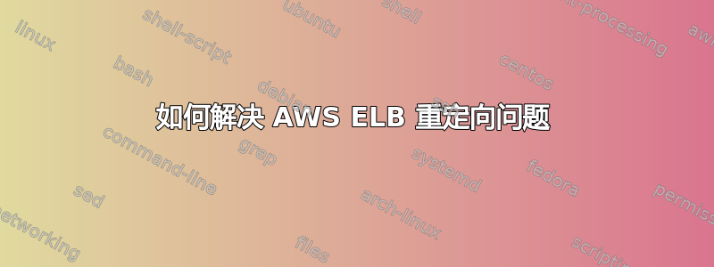 如何解决 AWS ELB 重定向问题