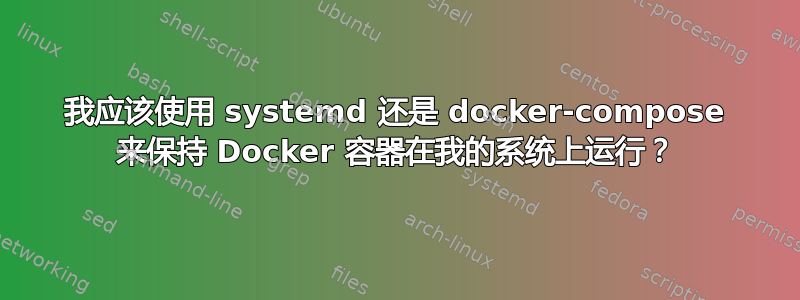 我应该使用 systemd 还是 docker-compose 来保持 Docker 容器在我的系统上运行？