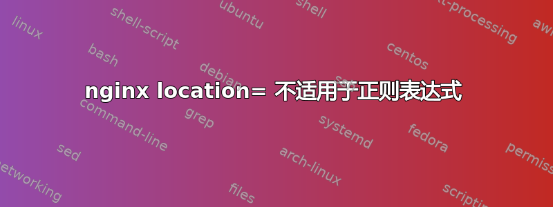 nginx location= 不适用于正则表达式