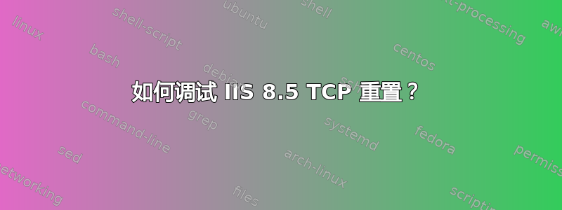 如何调试 IIS 8.5 TCP 重置？