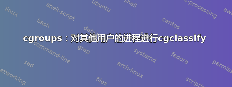 cgroups：对其他用户的进程进行cgclassify