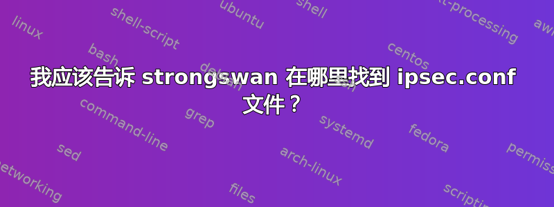 我应该告诉 strongswan 在哪里找到 ipsec.conf 文件？