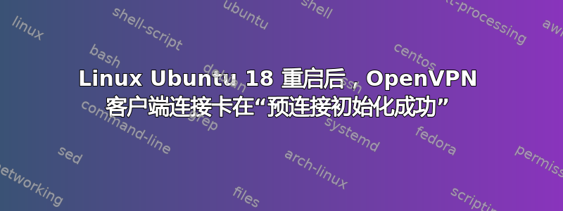 Linux Ubuntu 18 重启后，OpenVPN 客户端连接卡在“预连接初始化成功”