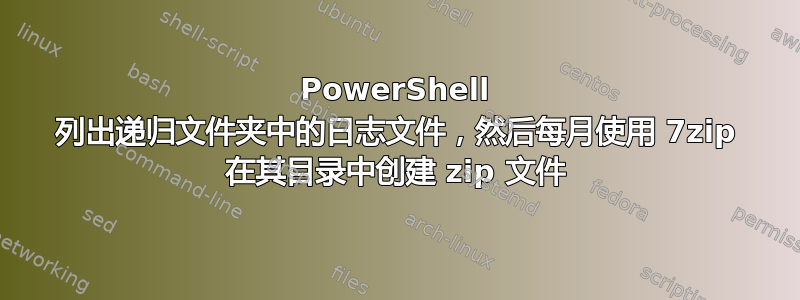 PowerShell 列出递归文件夹中的日志文件，然后每月使用 7zip 在其目录中创建 zip 文件