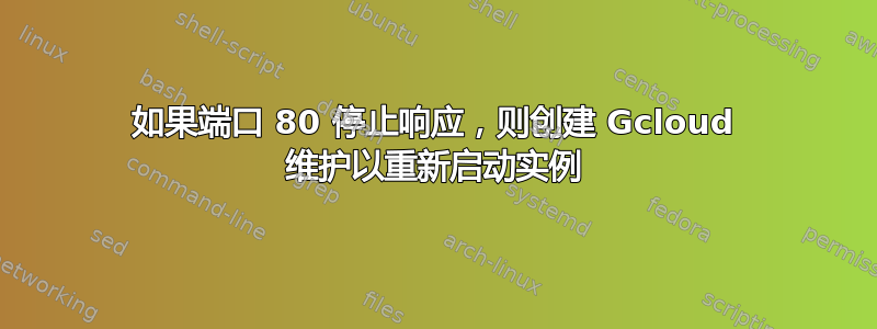 如果端口 80 停止响应，则创建 Gcloud 维护以重新启动实例