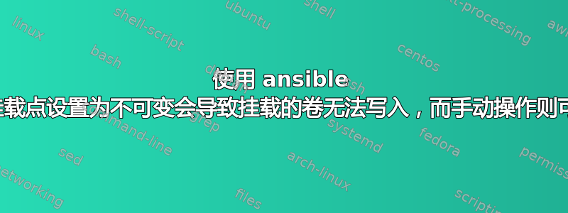 使用 ansible 将挂载点设置为不可变会导致挂载的卷无法写入，而手动操作则可行