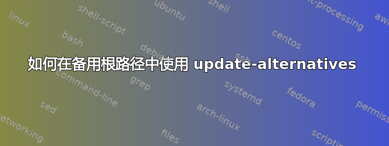 如何在备用根路径中使用 update-alternatives