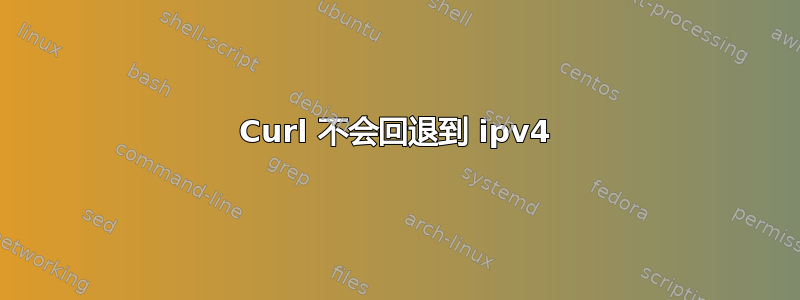 Curl 不会回退到 ipv4