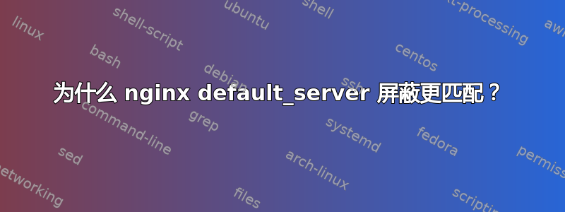 为什么 nginx default_server 屏蔽更匹配？