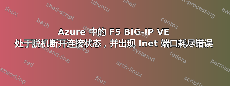 Azure 中的 F5 BIG-IP VE 处于脱机断开连接状态，并出现 Inet 端口耗尽错误