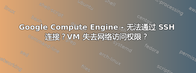 Google Compute Engine - 无法通过 SSH 连接？VM 失去网络访问权限？