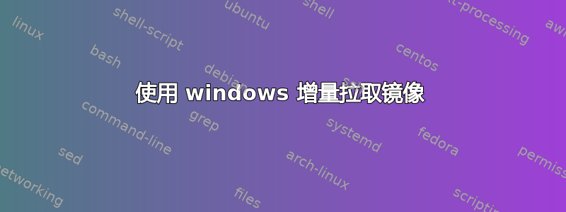 使用 windows 增量拉取镜像