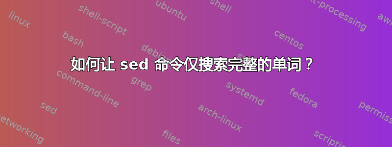 如何让 sed 命令仅搜索完整的单词？