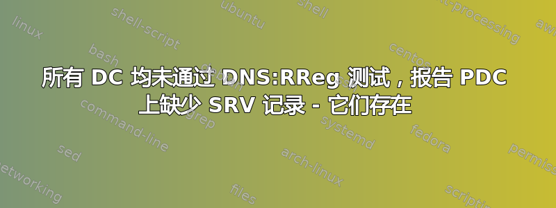 所有 DC 均未通过 DNS:RReg 测试，报告 PDC 上缺少 SRV 记录 - 它们存在