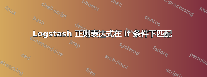 Logstash 正则表达式在 if 条件下匹配