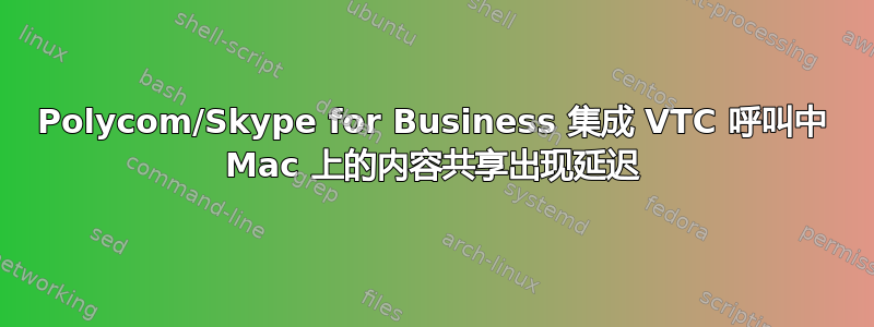 Polycom/Skype for Business 集成 VTC 呼叫中 Mac 上的内容共享出现延迟